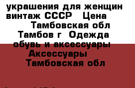 украшения для женщин винтаж СССР › Цена ­ 2 000 - Тамбовская обл., Тамбов г. Одежда, обувь и аксессуары » Аксессуары   . Тамбовская обл.